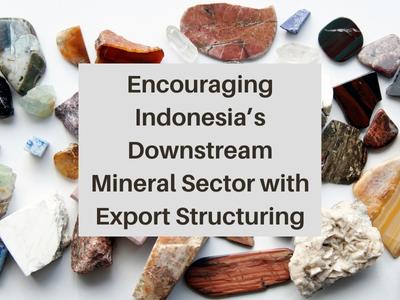 Encouraging Indonesia’s Downstream Mineral Sector with Export Structuring