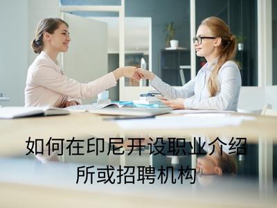 如何在印尼开设职业介绍所或招聘机构