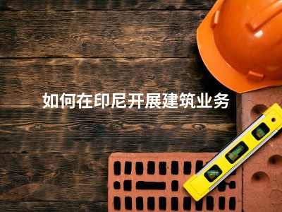 如何在印尼开展建筑业务 