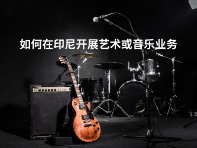 如何在印尼开展艺术或音乐业务 
