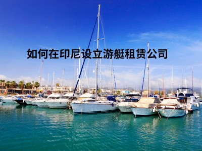 如何在印尼设立游艇租赁公司 
