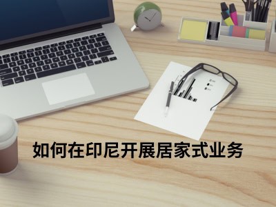如何在印尼开展居家式业务 