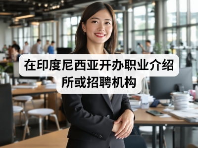 在印度尼西亚开办职业介绍所或招聘机构
