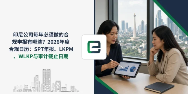 印尼公司每年必须做的合规申报有哪些？2026年度合规日历：SPT年报、LKPM、WLKP与审计截止日期